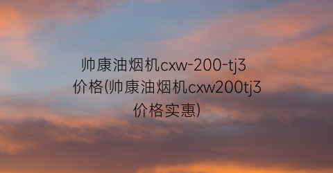 帅康油烟机cxw-200-tj3 价格(帅康油烟机cxw200tj3价格实惠)